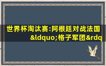 世界杯淘汰赛:阿根廷对战法国 “格子军团”欲复制9